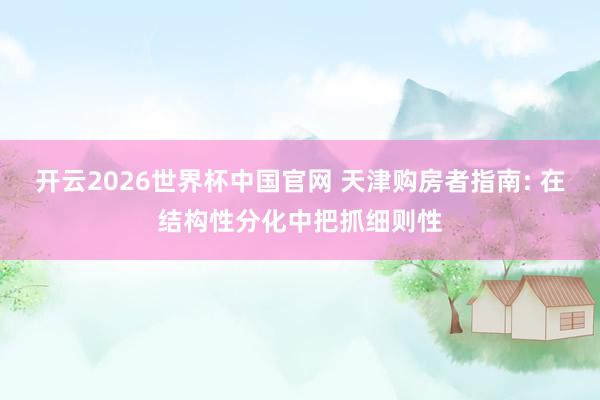 开云2026世界杯中国官网 天津购房者指南: 在结构性分化中把抓细则性