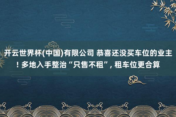 开云世界杯(中国)有限公司 恭喜还没买车位的业主! 多地入手整治“只售不租”， 租车位更合算