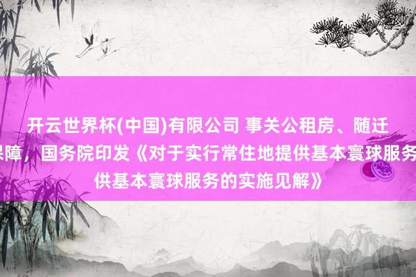 开云世界杯(中国)有限公司 事关公租房、随迁子女教唆等保障，国务院印发《对于实行常住地提供基本寰球服务的实施见解》