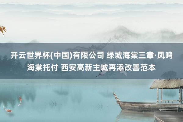 开云世界杯(中国)有限公司 绿城海棠三章·凤鸣海棠托付 西安高新主城再添改善范本