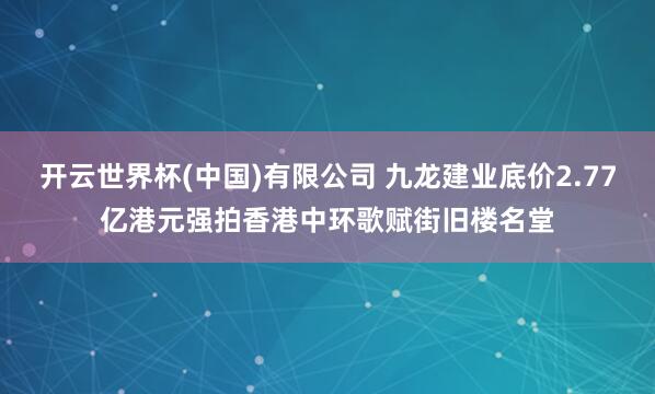 开云世界杯(中国)有限公司 九龙建业底价2.77亿港元强拍香港中环歌赋街旧楼名堂