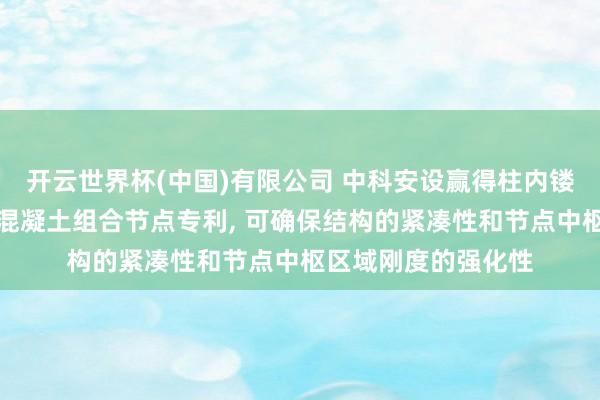开云世界杯(中国)有限公司 中科安设赢得柱内镂空式榫卯流畅钢管混凝土组合节点专利， 可确保结构的紧凑性和节点中枢区域刚度的强化性