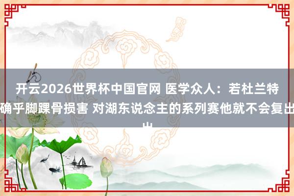 开云2026世界杯中国官网 医学众人：若杜兰特确乎脚踝骨损害 对湖东说念主的系列赛他就不会复出