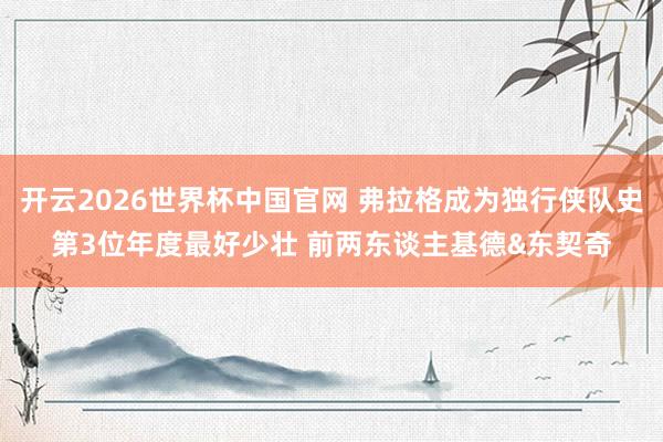 开云2026世界杯中国官网 弗拉格成为独行侠队史第3位年度最好少壮 前两东谈主基德&东契奇