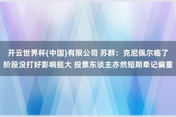 开云世界杯(中国)有限公司 苏群：克尼佩尔临了阶段没打好影响挺大 投票东谈主亦然短期牵记偏重