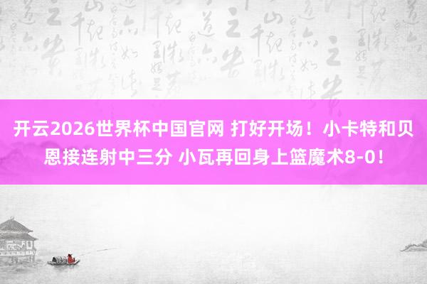 开云2026世界杯中国官网 打好开场！小卡特和贝恩接连射中三分 小瓦再回身上篮魔术8-0！