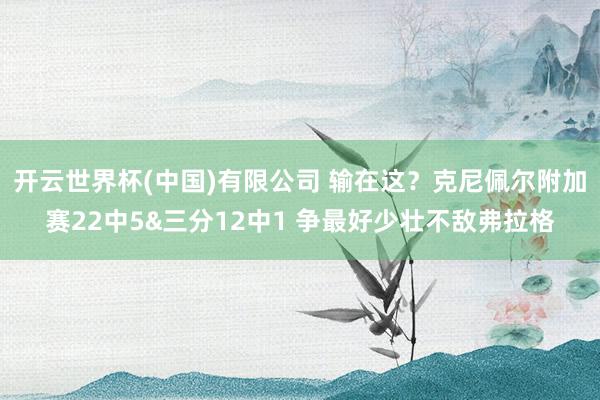 开云世界杯(中国)有限公司 输在这？克尼佩尔附加赛22中5&三分12中1 争最好少壮不敌弗拉格