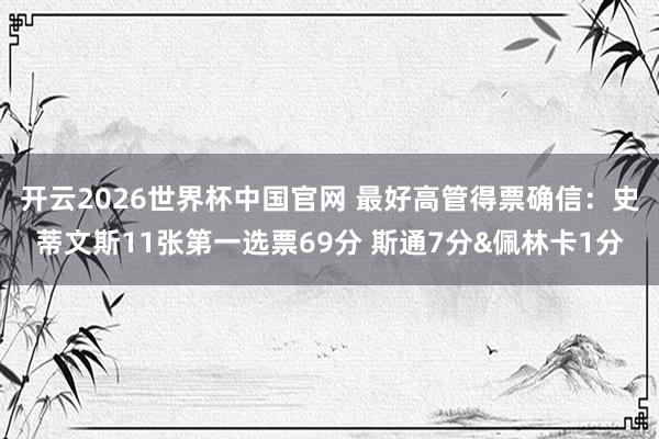 开云2026世界杯中国官网 最好高管得票确信：史蒂文斯11张第一选票69分 斯通7分&佩林卡1分