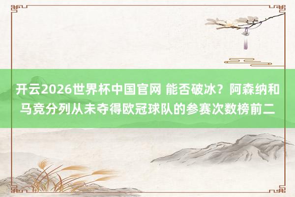开云2026世界杯中国官网 能否破冰？阿森纳和马竞分列从未夺得欧冠球队的参赛次数榜前二