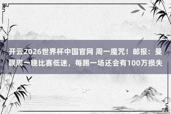 开云2026世界杯中国官网 周一魔咒！邮报：曼联周一晚比赛低迷，每踢一场还会有100万损失