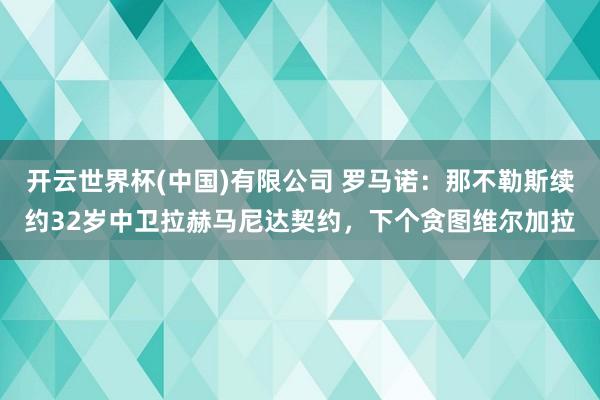 开云世界杯(中国)有限公司 罗马诺：那不勒斯续约32岁中卫拉赫马尼达契约，下个贪图维尔加拉