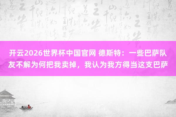 开云2026世界杯中国官网 德斯特：一些巴萨队友不解为何把我卖掉，我认为我方得当这支巴萨