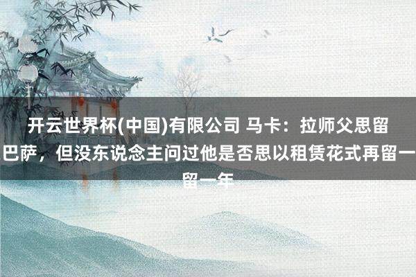 开云世界杯(中国)有限公司 马卡：拉师父思留在巴萨，但没东说念主问过他是否思以租赁花式再留一年