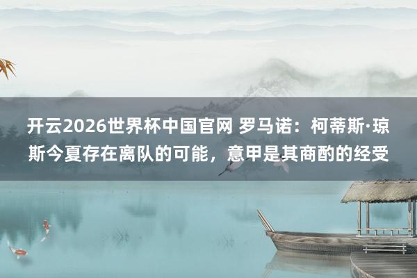 开云2026世界杯中国官网 罗马诺：柯蒂斯·琼斯今夏存在离队的可能，意甲是其商酌的经受