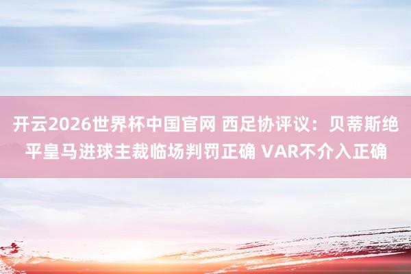 开云2026世界杯中国官网 西足协评议：贝蒂斯绝平皇马进球主裁临场判罚正确 VAR不介入正确