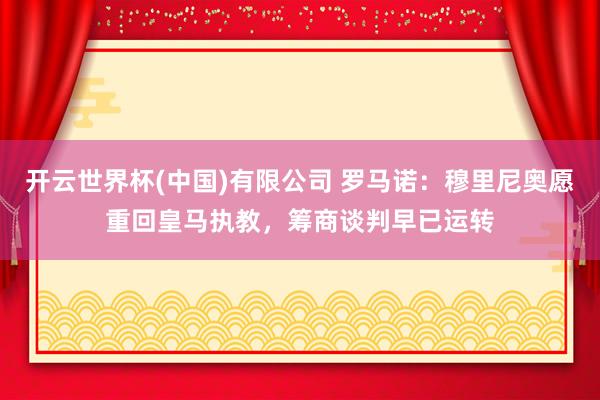 开云世界杯(中国)有限公司 罗马诺：穆里尼奥愿重回皇马执教，筹商谈判早已运转