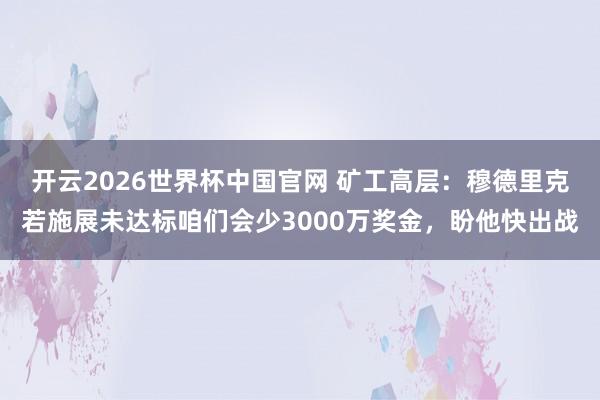 开云2026世界杯中国官网 矿工高层：穆德里克若施展未达标咱们会少3000万奖金，盼他快出战