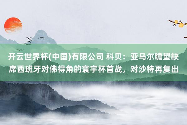 开云世界杯(中国)有限公司 科贝：亚马尔瞻望缺席西班牙对佛得角的寰宇杯首战，对沙特再复出