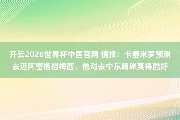 开云2026世界杯中国官网 镜报：卡塞米罗预测去迈阿密搭档梅西，他对去中东踢球莫得酷好