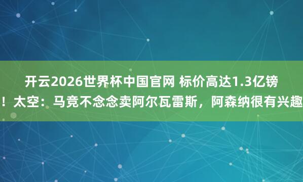 开云2026世界杯中国官网 标价高达1.3亿镑！太空：马竞不念念卖阿尔瓦雷斯，阿森纳很有兴趣