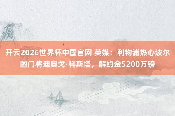 开云2026世界杯中国官网 英媒：利物浦热心波尔图门将迪奥戈·科斯塔，解约金5200万镑