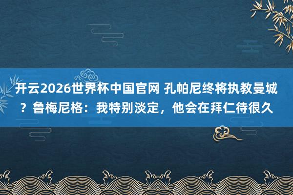 开云2026世界杯中国官网 孔帕尼终将执教曼城？鲁梅尼格：我特别淡定，他会在拜仁待很久