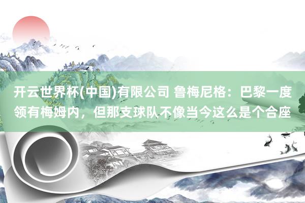 开云世界杯(中国)有限公司 鲁梅尼格：巴黎一度领有梅姆内，但那支球队不像当今这么是个合座