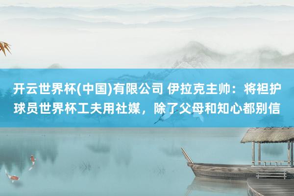 开云世界杯(中国)有限公司 伊拉克主帅：将袒护球员世界杯工夫用社媒，除了父母和知心都别信