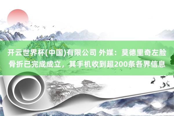 开云世界杯(中国)有限公司 外媒：莫德里奇左脸骨折已完成成立，其手机收到超200条各界信息