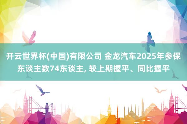 开云世界杯(中国)有限公司 金龙汽车2025年参保东谈主数74东谈主， 较上期握平、同比握平