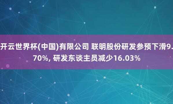 开云世界杯(中国)有限公司 联明股份研发参预下滑9.70%， 研发东谈主员减少16.03%