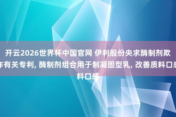 开云2026世界杯中国官网 伊利股份央求酶制剂欺诈有关专利， 酶制剂组合用于制凝固型乳， 改善质料口感