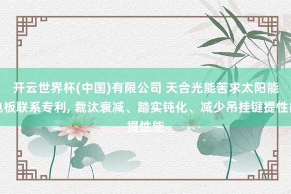开云世界杯(中国)有限公司 天合光能苦求太阳能电板联系专利， 裁汰衰减、踏实钝化、减少吊挂键提性能