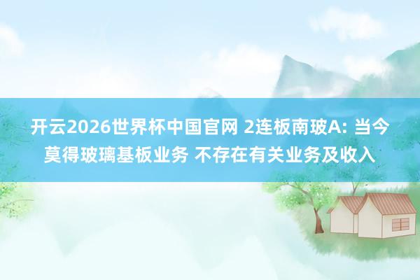 开云2026世界杯中国官网 2连板南玻A: 当今莫得玻璃基板业务 不存在有关业务及收入