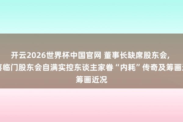 开云2026世界杯中国官网 董事长缺席股东会， ST喜临门股东会自满实控东谈主家眷“内耗”传奇及筹画近况