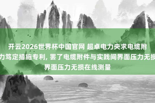 开云2026世界杯中国官网 超卓电力央求电缆附件界面压力笃定措施专利， 罢了电缆附件与实践间界面压力无损在线测量