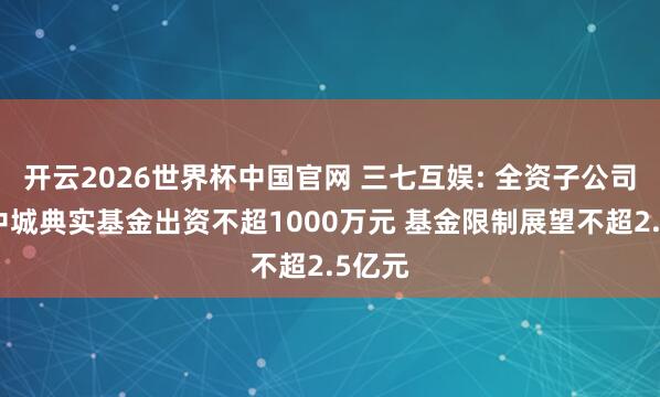 开云2026世界杯中国官网 三七互娱: 全资子公司拟向中城典实基金出资不超1000万元 基金限制展望不超2.5亿元