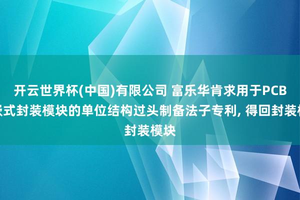 开云世界杯(中国)有限公司 富乐华肯求用于PCB镶嵌式封装模块的单位结构过头制备法子专利， 得回封装模块