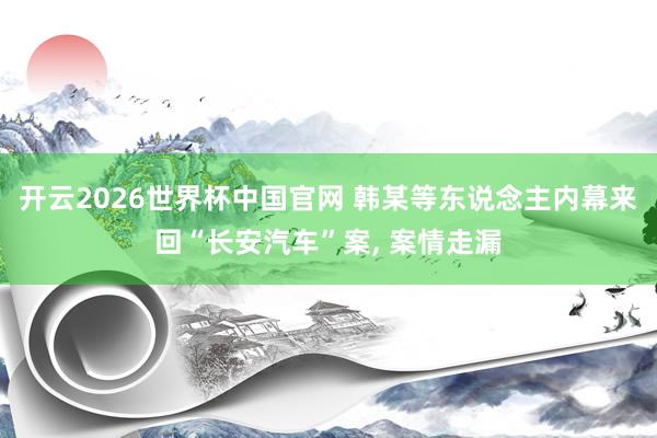 开云2026世界杯中国官网 韩某等东说念主内幕来回“长安汽车”案， 案情走漏