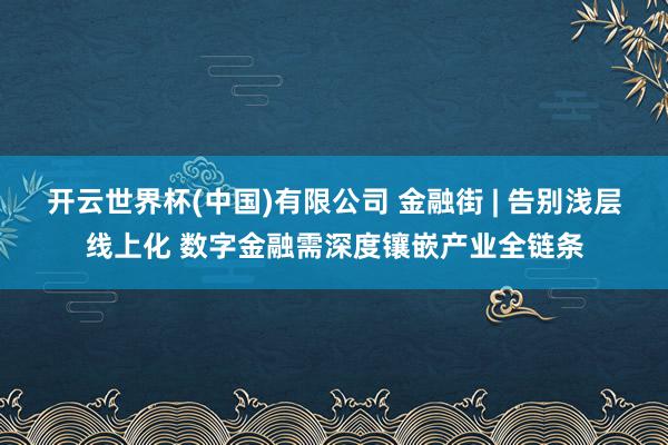 开云世界杯(中国)有限公司 金融街 | 告别浅层线上化 数字金融需深度镶嵌产业全链条