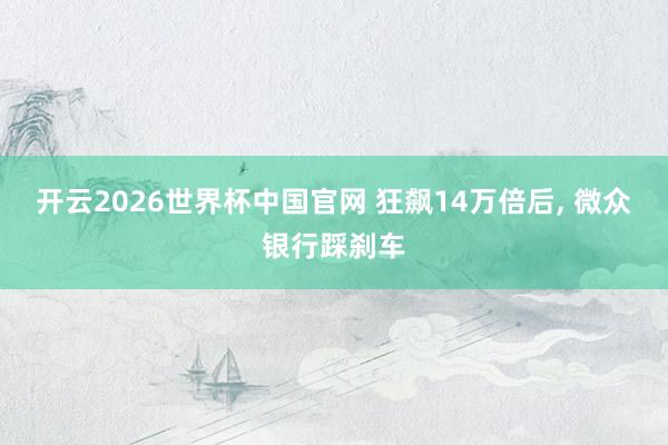 开云2026世界杯中国官网 狂飙14万倍后， 微众银行踩刹车