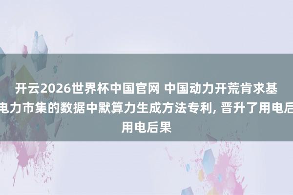 开云2026世界杯中国官网 中国动力开荒肯求基于电力市集的数据中默算力生成方法专利， 晋升了用电后果