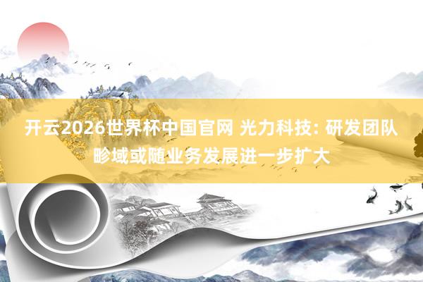 开云2026世界杯中国官网 光力科技: 研发团队畛域或随业务发展进一步扩大