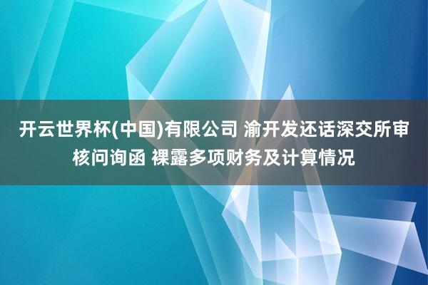 开云世界杯(中国)有限公司 渝开发还话深交所审核问询函 裸露多项财务及计算情况