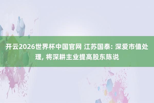 开云2026世界杯中国官网 江苏国泰: 深爱市值处理， 将深耕主业提高股东陈说