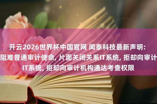 开云2026世界杯中国官网 闻泰科技最新声明: 安世荷兰屡次挑升阻难普通审计使命， 片面关闭关系IT系统， 拒却向审计机构通达考查权限