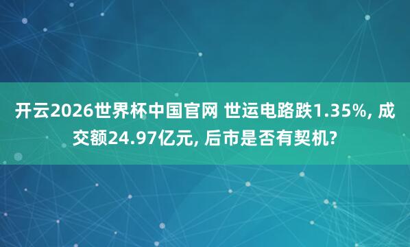 开云2026世界杯中国官网 世运电路跌1.35%， 成交额24.97亿元， 后市是否有契机?
