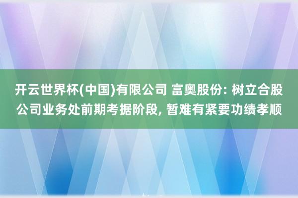 开云世界杯(中国)有限公司 富奥股份: 树立合股公司业务处前期考据阶段， 暂难有紧要功绩孝顺