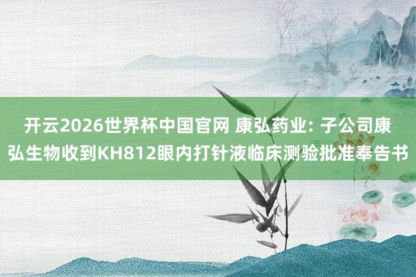 开云2026世界杯中国官网 康弘药业: 子公司康弘生物收到KH812眼内打针液临床测验批准奉告书