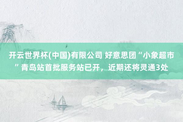 开云世界杯(中国)有限公司 好意思团“小象超市”青岛站首批服务站已开，近期还将灵通3处